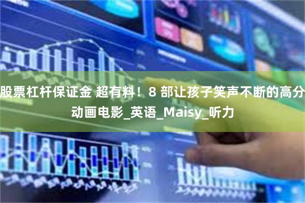 股票杠杆保证金 超有料！8 部让孩子笑声不断的高分动画电影_英语_Maisy_听力