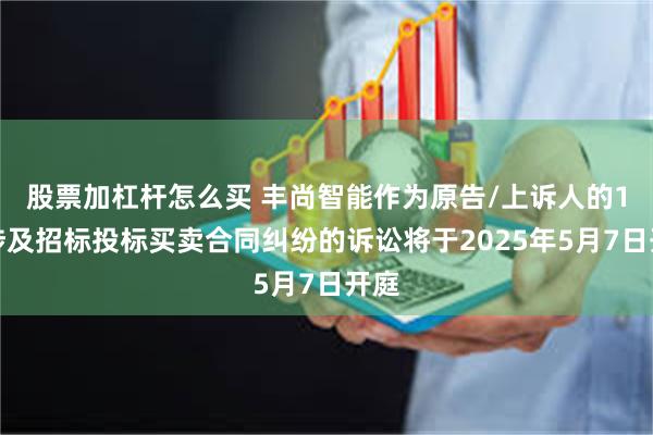 股票加杠杆怎么买 丰尚智能作为原告/上诉人的1起涉及招标投标买卖合同纠纷的诉讼将于2025年5月7日开庭