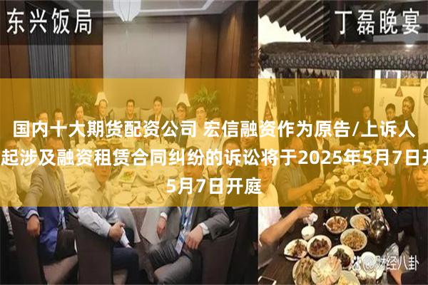 国内十大期货配资公司 宏信融资作为原告/上诉人的3起涉及融资租赁合同纠纷的诉讼将于2025年5月7日开庭