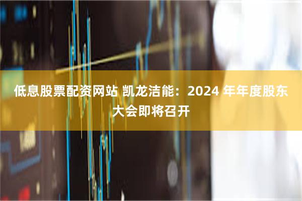低息股票配资网站 凯龙洁能：2024 年年度股东大会即将召开