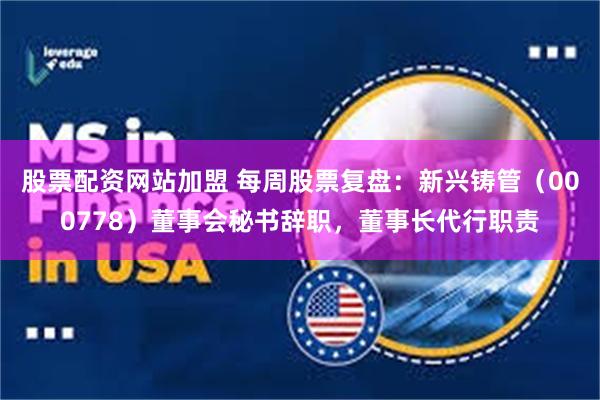 股票配资网站加盟 每周股票复盘：新兴铸管（000778）董事会秘书辞职，董事长代行职责