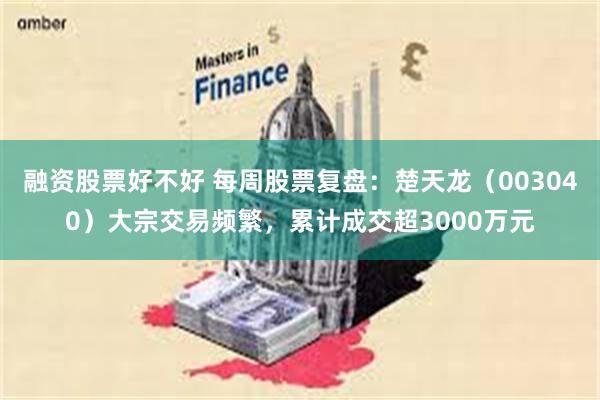 融资股票好不好 每周股票复盘：楚天龙（003040）大宗交易频繁，累计成交超3000万元