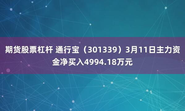 期货股票杠杆 通行宝（301339）3月11日主力资金净买入4994.18万元