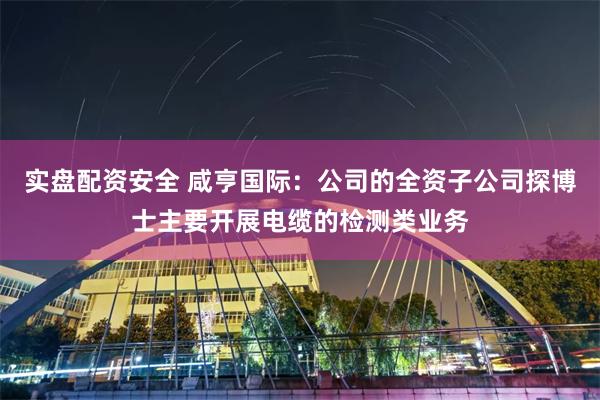 实盘配资安全 咸亨国际：公司的全资子公司探博士主要开展电缆的检测类业务