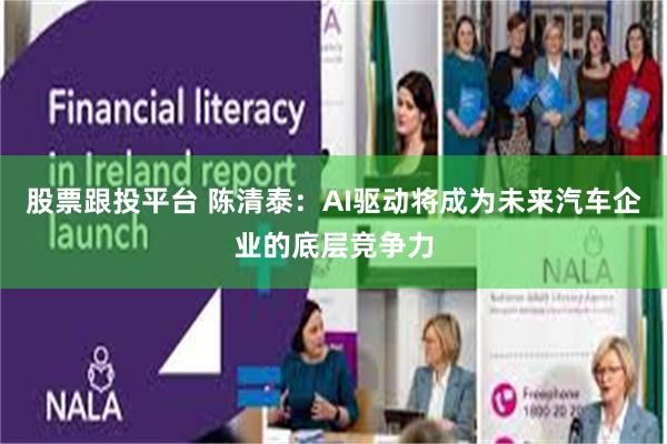 股票跟投平台 陈清泰：AI驱动将成为未来汽车企业的底层竞争力