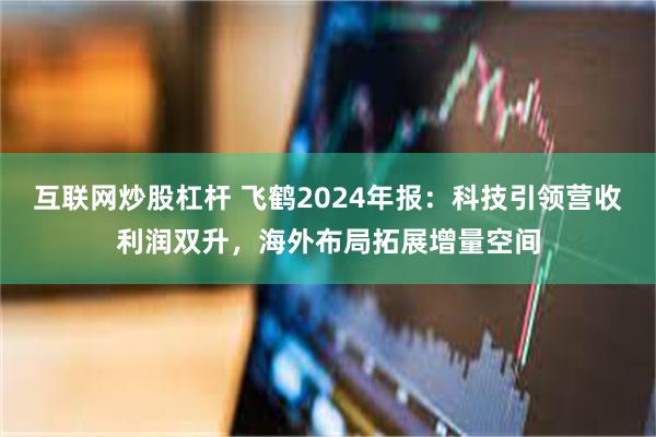 互联网炒股杠杆 飞鹤2024年报：科技引领营收利润双升，海外布局拓展增量空间