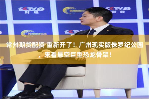 常州期货配资 重新开了！广州现实版侏罗纪公园，来看悬空巨型恐龙骨架！