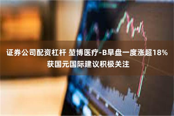 证券公司配资杠杆 堃博医疗-B早盘一度涨超18% 获国元国际建议积极关注