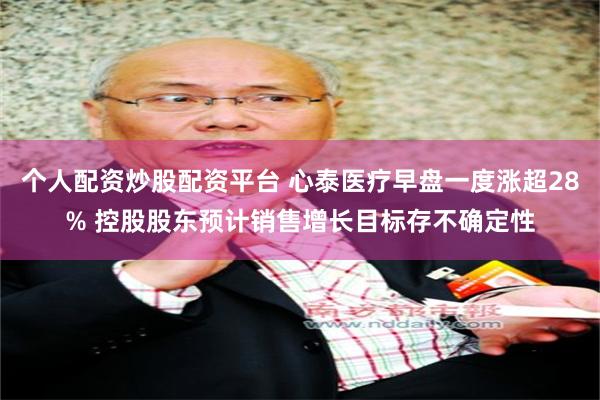 个人配资炒股配资平台 心泰医疗早盘一度涨超28% 控股股东预计销售增长目标存不确定性