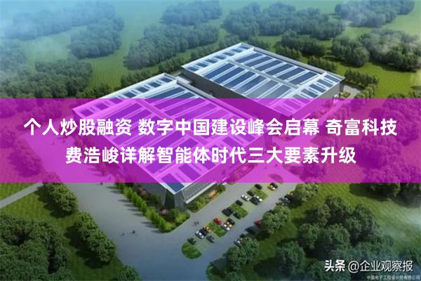 个人炒股融资 数字中国建设峰会启幕 奇富科技费浩峻详解智能体时代三大要素升级