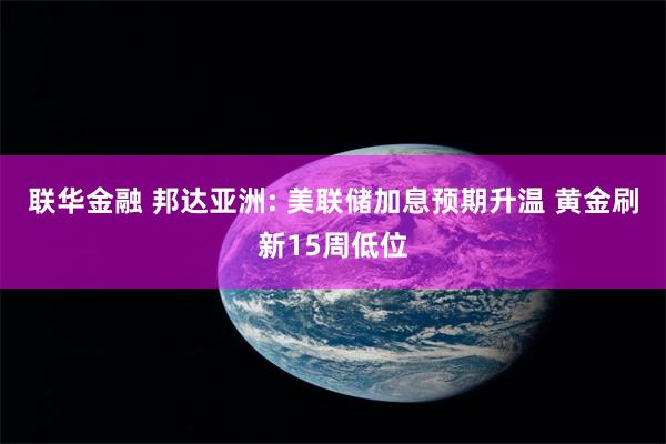 联华金融 邦达亚洲: 美联储加息预期升温 黄金刷新15周低位
