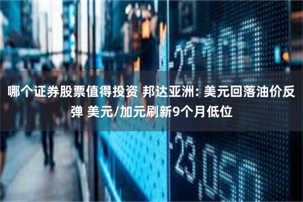 哪个证券股票值得投资 邦达亚洲: 美元回落油价反弹 美元/加元刷新9个月低位