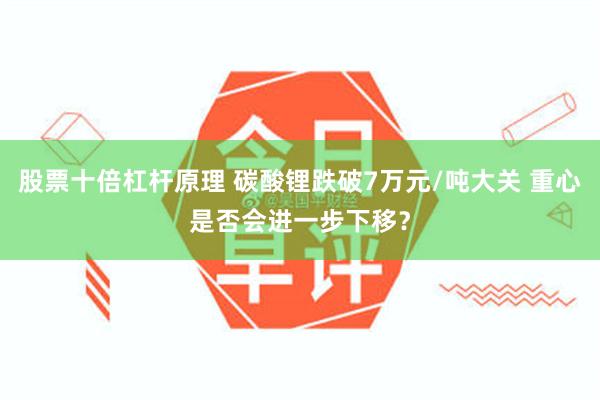 股票十倍杠杆原理 碳酸锂跌破7万元/吨大关 重心是否会进一步下移？