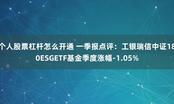 个人股票杠杆怎么开通 一季报点评：工银瑞信中证180ESGETF基金季度涨幅-1.05%