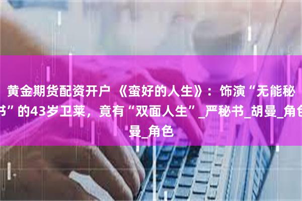 黄金期货配资开户 《蛮好的人生》：饰演“无能秘书”的43岁卫莱，竟有“双面人生”_严秘书_胡曼_角色