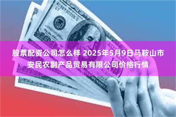 股票配资公司怎么样 2025年5月9日马鞍山市安民农副产品贸易有限公司价格行情