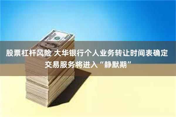 股票杠杆风险 大华银行个人业务转让时间表确定 交易服务将进入“静默期”