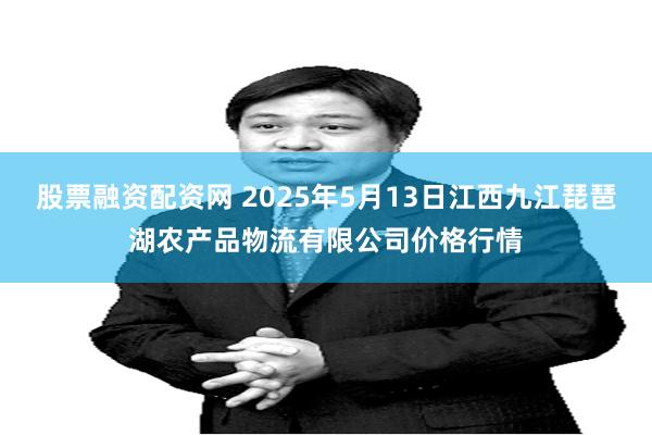股票融资配资网 2025年5月13日江西九江琵琶湖农产品物流有限公司价格行情