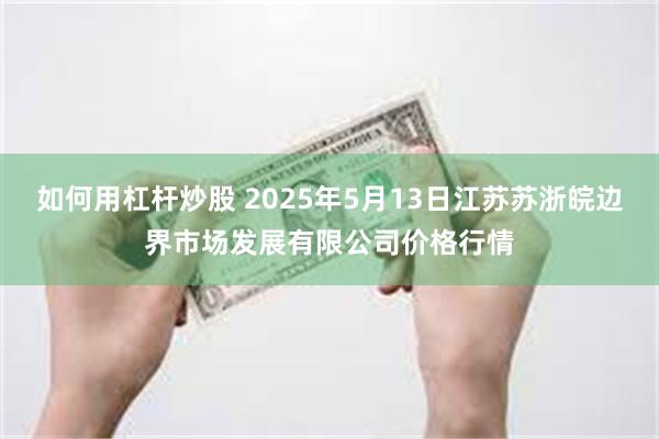 如何用杠杆炒股 2025年5月13日江苏苏浙皖边界市场发展有限公司价格行情