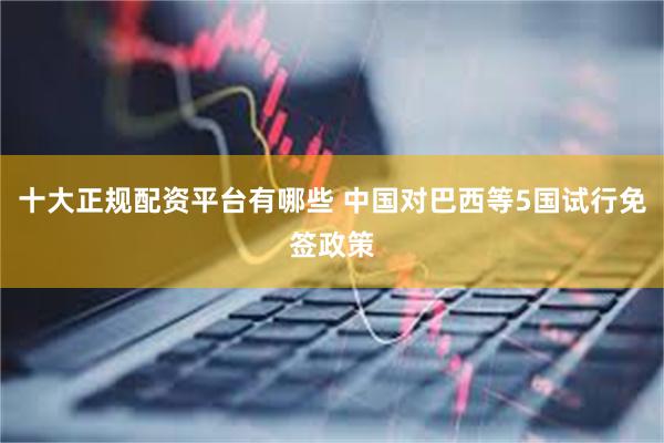 十大正规配资平台有哪些 中国对巴西等5国试行免签政策