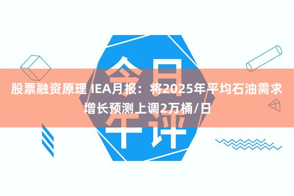 股票融资原理 IEA月报：将2025年平均石油需求增长预测上调2万桶/日