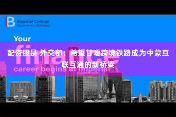 配资股是 外交部：希望甘嘎跨境铁路成为中蒙互联互通的新桥梁