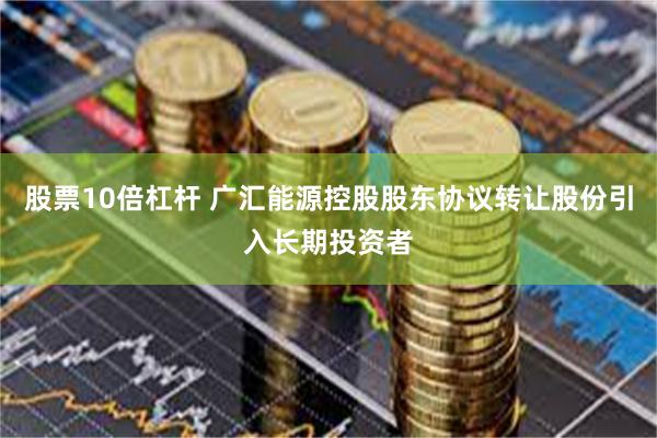 股票10倍杠杆 广汇能源控股股东协议转让股份引入长期投资者