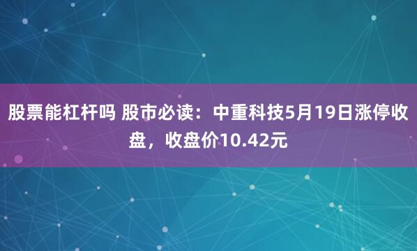 股票能杠杆吗 股市必读：中重科技5月19日涨停收盘，收盘价10.42元