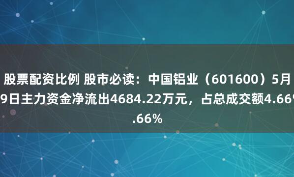 股票配资比例 股市必读：中国铝业（601600）5月19日主力资金净流出4684.22万元，占总成交额4.66%