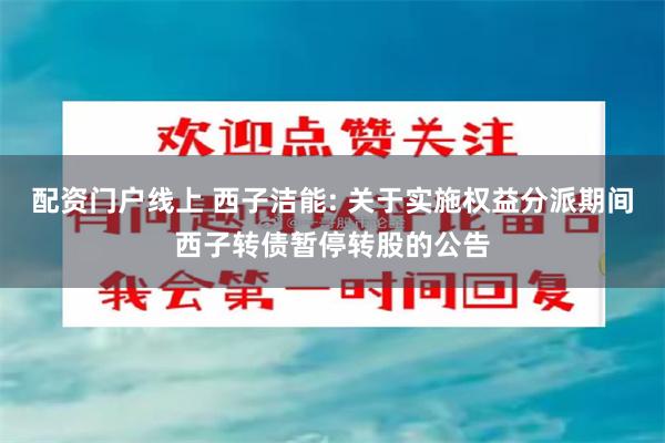 配资门户线上 西子洁能: 关于实施权益分派期间西子转债暂停转股的公告
