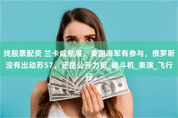 找股票配资 兰卡威航展，美国海军有参与，俄罗斯没有出动苏57，还是公开力挺_战斗机_表演_飞行