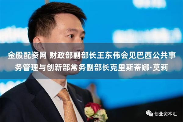 金股配资网 财政部副部长王东伟会见巴西公共事务管理与创新部常务副部长克里斯蒂娜·莫莉