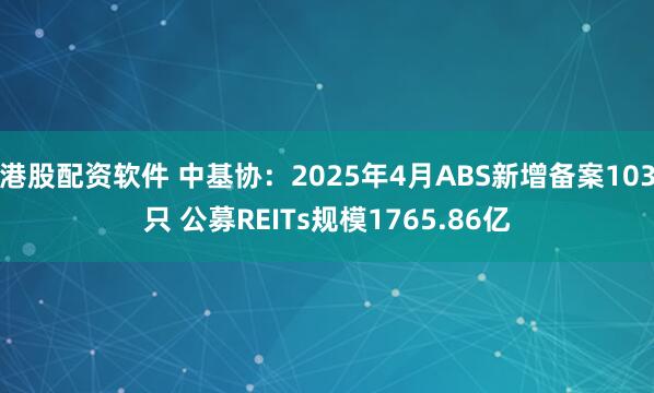 港股配资软件 中基协：2025年4月ABS新增备案103只 公募REITs规模1765.86亿