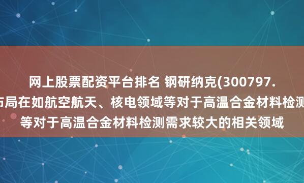 网上股票配资平台排名 钢研纳克(300797.SZ)：检测业务重点布局在如航空航天、核电领域等对于高温合金材料检测需求较大的相关领域