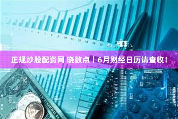 正规炒股配资网 晓数点丨6月财经日历请查收！