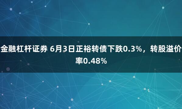 金融杠杆证券 6月3日正裕转债下跌0.3%，转股溢价率0.48%