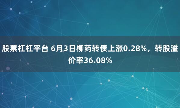 股票杠杠平台 6月3日柳药转债上涨0.28%，转股溢价率36.08%