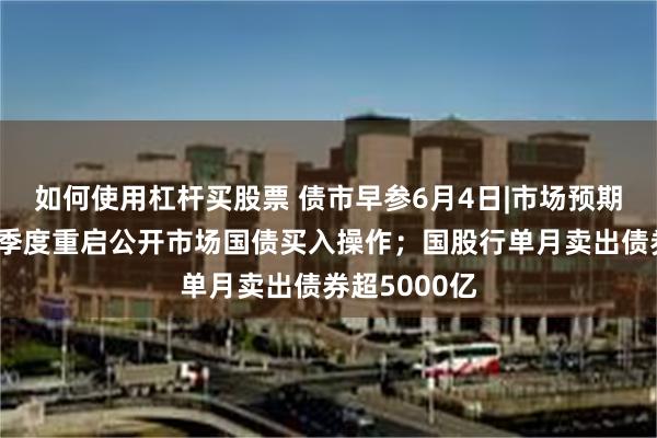如何使用杠杆买股票 债市早参6月4日|市场预期央行或在三季度重启公开市场国债买入操作；国股行单月卖出债券超5000亿