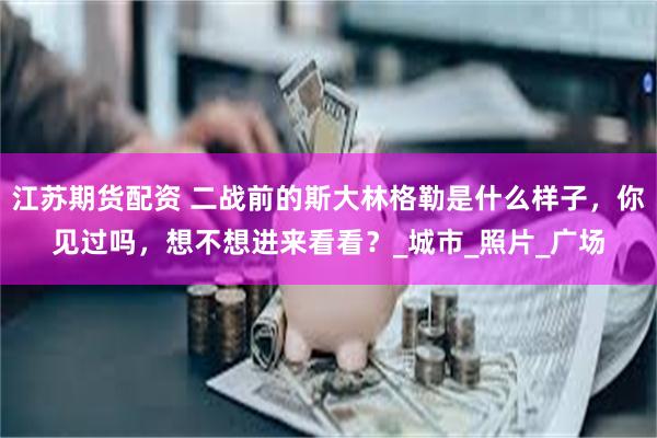 江苏期货配资 二战前的斯大林格勒是什么样子，你见过吗，想不想进来看看？_城市_照片_广场