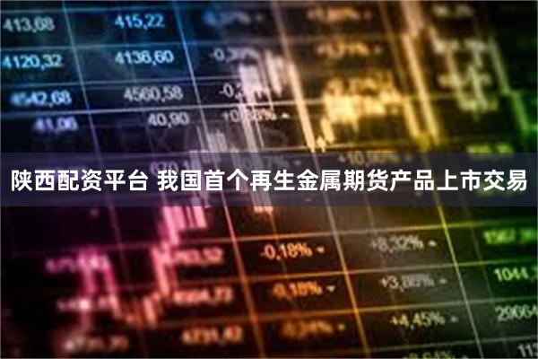 陕西配资平台 我国首个再生金属期货产品上市交易