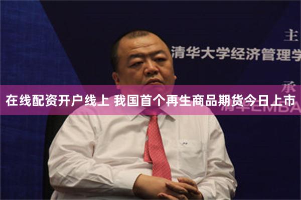 在线配资开户线上 我国首个再生商品期货今日上市