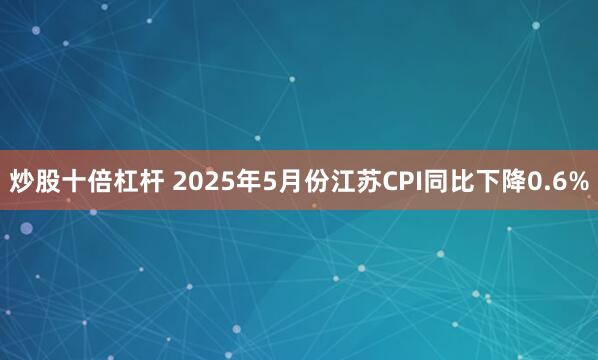 炒股十倍杠杆 2025年5月份江苏CPI同比下降0.6%