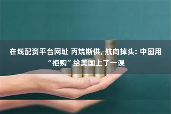 在线配资平台网址 丙烷断供, 航向掉头: 中国用“拒购”给美国上了一课