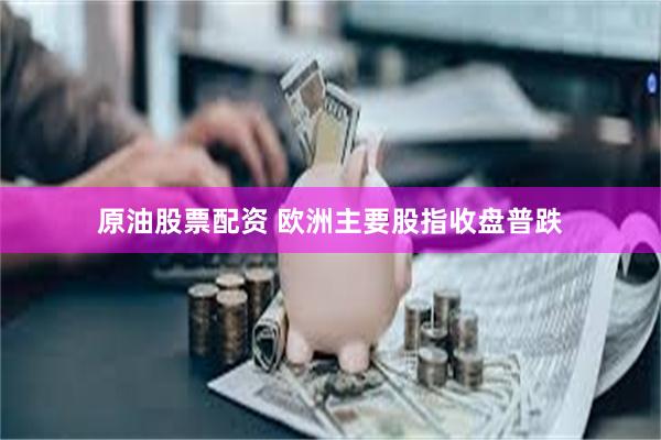原油股票配资 欧洲主要股指收盘普跌