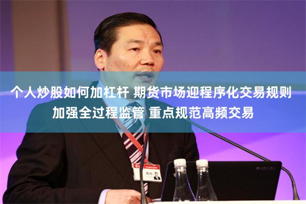 个人炒股如何加杠杆 期货市场迎程序化交易规则 加强全过程监管 重点规范高频交易