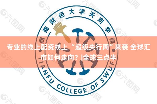 专业的线上配资线上 “超级央行周”来袭 全球汇市如何走向？|全球三点半
