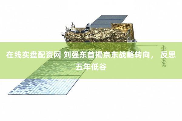 在线实盘配资网 刘强东首揭京东战略转向， 反思五年低谷