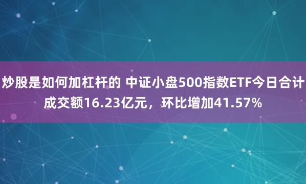 炒股是如何加杠杆的 中证小盘500指数ETF今日合计成交额16.23亿元，环比增加41.57%