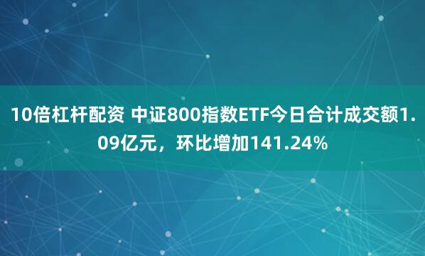 10倍杠杆配资 中证800指数ETF今日合计成交额1.09亿元，环比增加141.24%