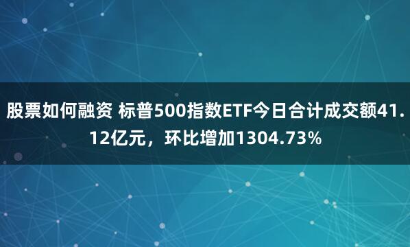 股票如何融资 标普500指数ETF今日合计成交额41.12亿元，环比增加1304.73%